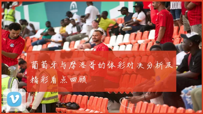 葡萄牙与摩洛哥的体彩对决分析及精彩看点回顾