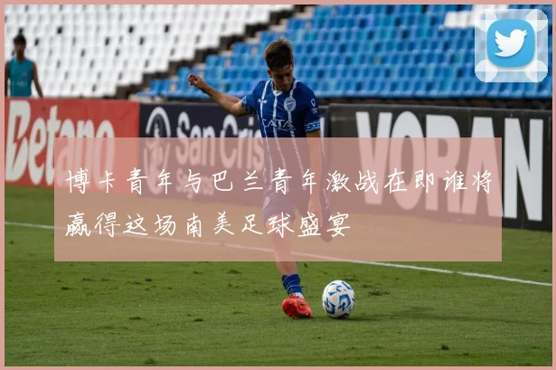 博卡青年与巴兰青年激战在即谁将赢得这场南美足球盛宴