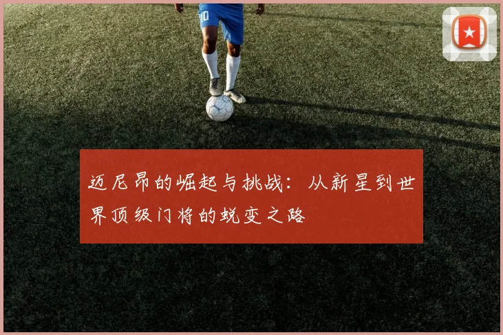 迈尼昂的崛起与挑战：从新星到世界顶级门将的蜕变之路