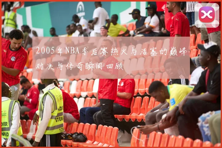 2005年NBA季后赛热火与活塞的巅峰对决与传奇瞬间回顾