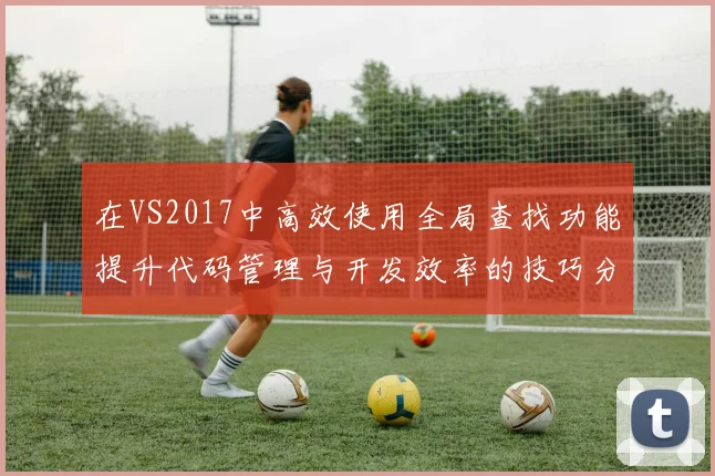 在VS2017中高效使用全局查找功能提升代码管理与开发效率的技巧分享