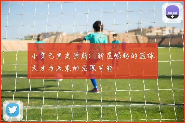 小贾巴里史密斯：新星崛起的篮球天才与未来的无限可能