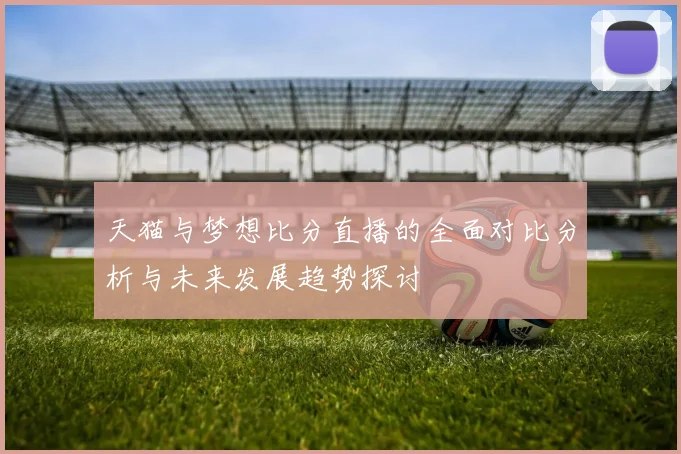 天猫与梦想比分直播的全面对比分析与未来发展趋势探讨