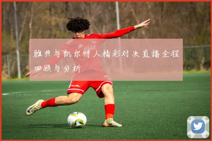 雅典与凯尔特人精彩对决直播全程回顾与分析