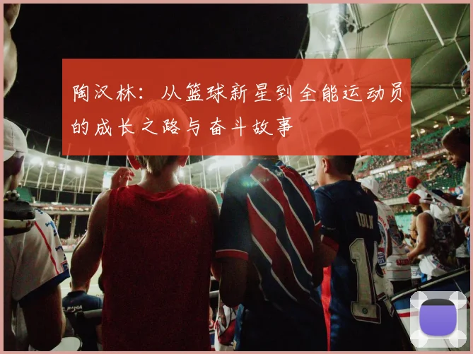 陶汉林：从篮球新星到全能运动员的成长之路与奋斗故事