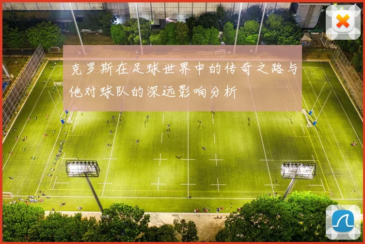 克罗斯在足球世界中的传奇之路与他对球队的深远影响分析