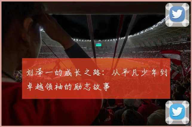 刘泽一的成长之路：从平凡少年到卓越领袖的励志故事