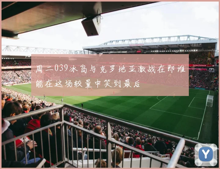 周二039冰岛与克罗地亚激战在即谁能在这场较量中笑到最后