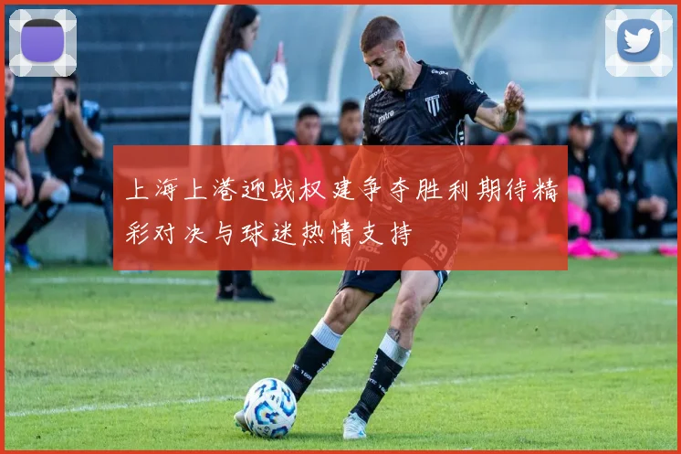 上海上港迎战权建争夺胜利期待精彩对决与球迷热情支持