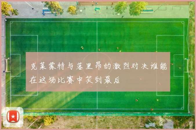 克莱蒙特与落里昂的激烈对决谁能在这场比赛中笑到最后