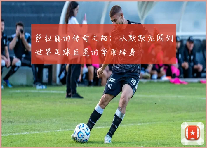 萨拉赫的传奇之路：从默默无闻到世界足球巨星的华丽转身