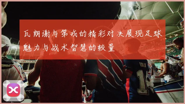 瓦朗谢与第戎的精彩对决展现足球魅力与战术智慧的较量