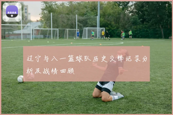 辽宁与八一篮球队历史交锋记录分析及战绩回顾