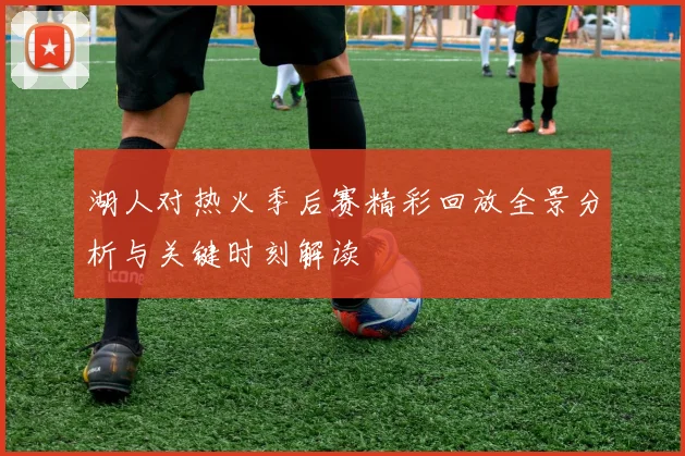 湖人对热火季后赛精彩回放全景分析与关键时刻解读