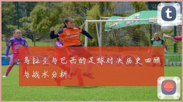 乌拉圭与巴西的足球对决历史回顾与战术分析