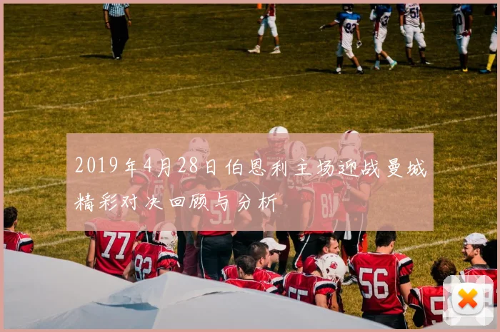 2019年4月28日伯恩利主场迎战曼城精彩对决回顾与分析