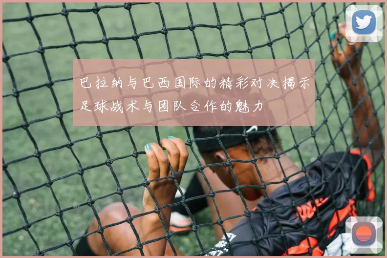 巴拉纳与巴西国际的精彩对决揭示足球战术与团队合作的魅力