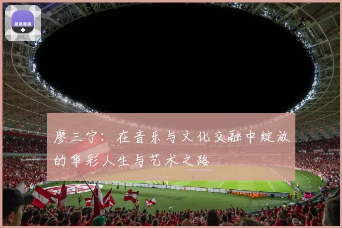 廖三宁：在音乐与文化交融中绽放的华彩人生与艺术之路