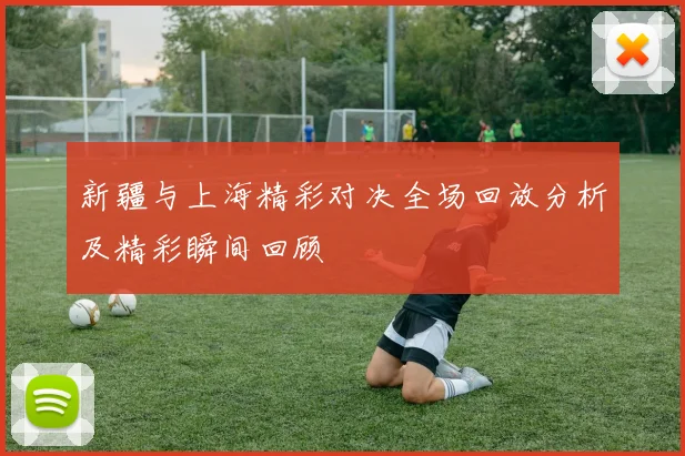 新疆与上海精彩对决全场回放分析及精彩瞬间回顾