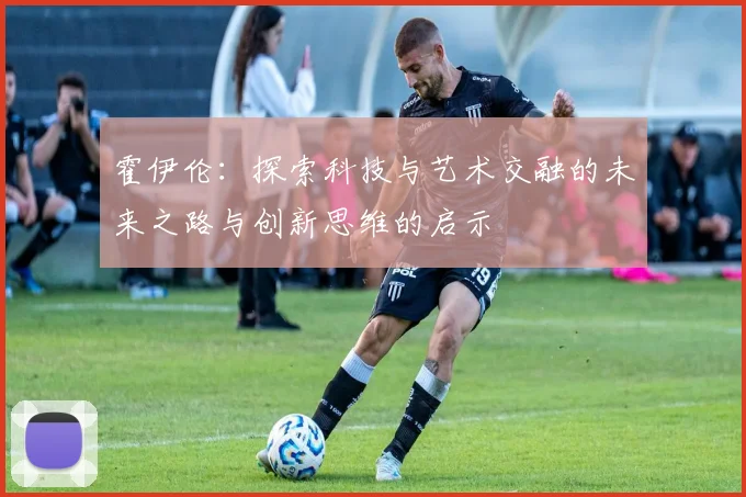 霍伊伦：探索科技与艺术交融的未来之路与创新思维的启示