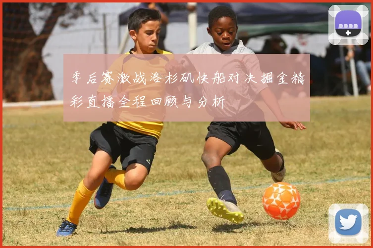 季后赛激战洛杉矶快船对决掘金精彩直播全程回顾与分析