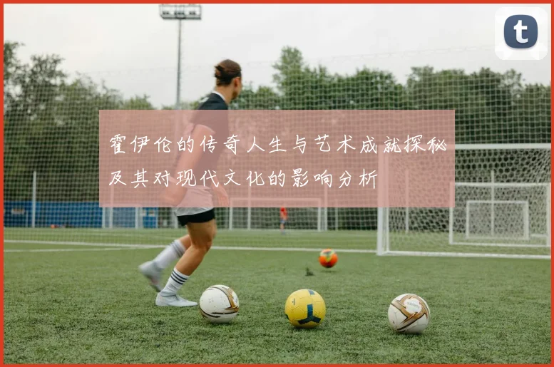 霍伊伦的传奇人生与艺术成就探秘及其对现代文化的影响分析