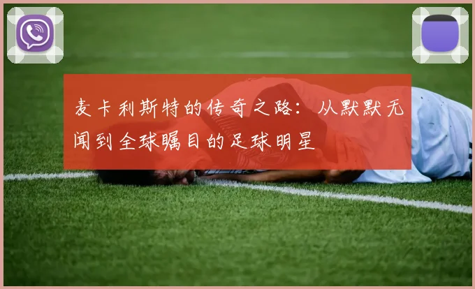 麦卡利斯特的传奇之路：从默默无闻到全球瞩目的足球明星