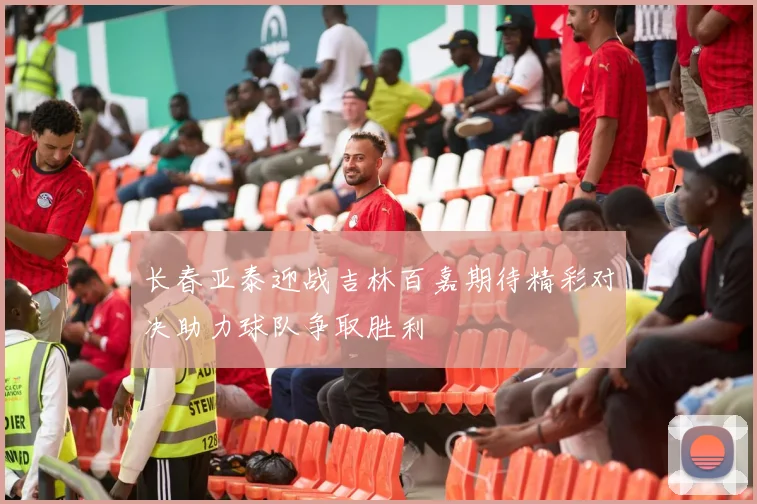 长春亚泰迎战吉林百嘉期待精彩对决助力球队争取胜利